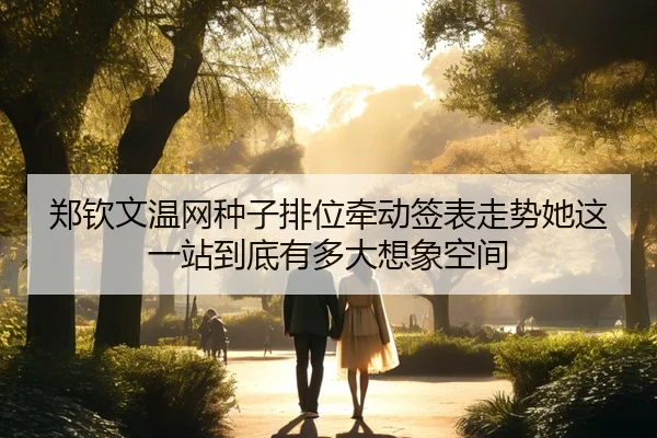 郑钦文温网种子排位牵动签表走势她这一站到底有多大想象空间