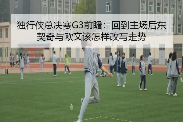 独行侠总决赛G3前瞻：回到主场后东契奇与欧文该怎样改写走势